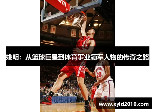姚明：从篮球巨星到体育事业领军人物的传奇之路