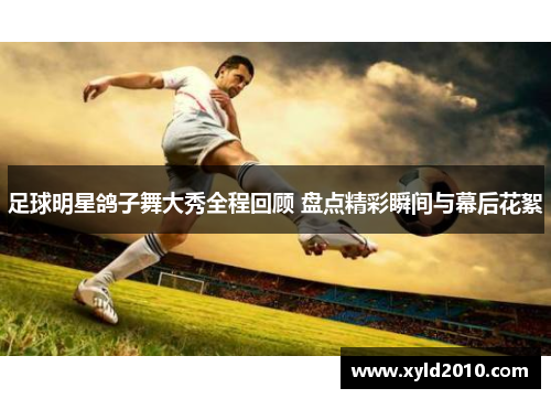 足球明星鸽子舞大秀全程回顾 盘点精彩瞬间与幕后花絮