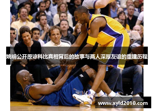 姚明公开原谅科比真相背后的故事与两人深厚友谊的重建历程