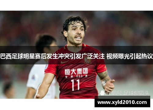 巴西足球明星赛后发生冲突引发广泛关注 视频曝光引起热议