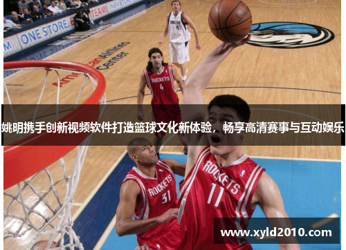 姚明携手创新视频软件打造篮球文化新体验，畅享高清赛事与互动娱乐