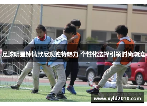 足球明星钟情款展现独特魅力 个性化选择引领时尚潮流