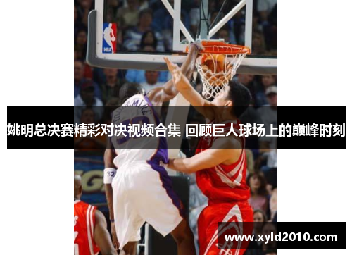 姚明总决赛精彩对决视频合集 回顾巨人球场上的巅峰时刻