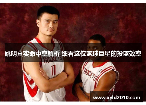 姚明真实命中率解析 细看这位篮球巨星的投篮效率