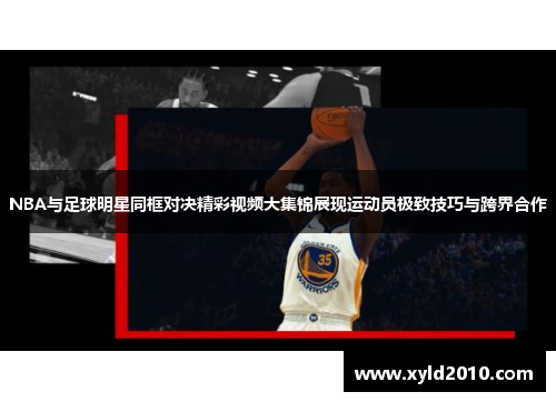 NBA与足球明星同框对决精彩视频大集锦展现运动员极致技巧与跨界合作