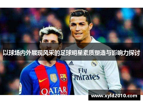 以球场内外展现风采的足球明星素质塑造与影响力探讨
