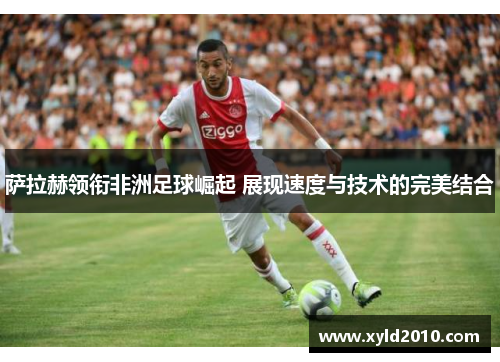 萨拉赫领衔非洲足球崛起 展现速度与技术的完美结合
