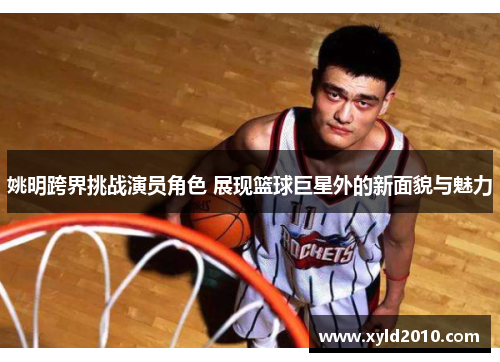 姚明跨界挑战演员角色 展现篮球巨星外的新面貌与魅力