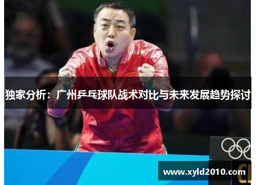 独家分析：广州乒乓球队战术对比与未来发展趋势探讨