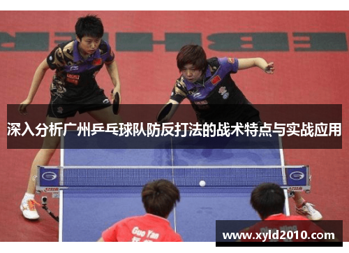 深入分析广州乒乓球队防反打法的战术特点与实战应用