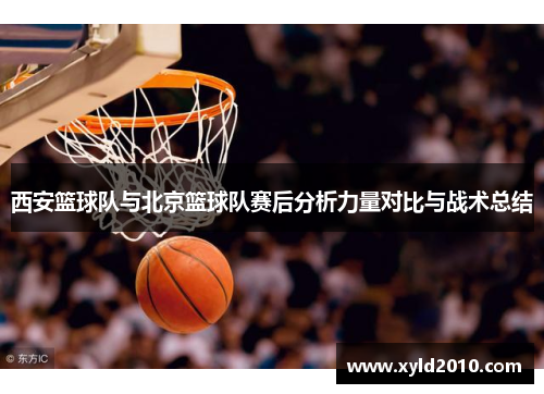 西安篮球队与北京篮球队赛后分析力量对比与战术总结