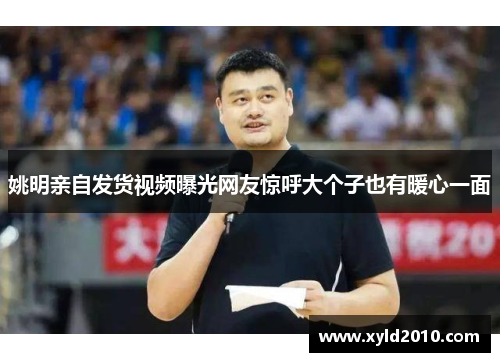 姚明亲自发货视频曝光网友惊呼大个子也有暖心一面