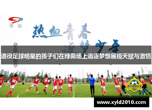 退役足球明星的孩子们在绿茵场上追逐梦想展现天赋与激情