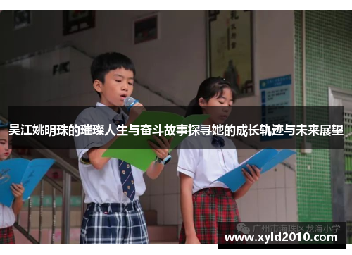 吴江姚明珠的璀璨人生与奋斗故事探寻她的成长轨迹与未来展望