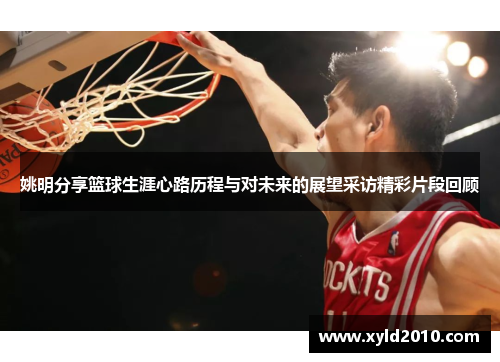 姚明分享篮球生涯心路历程与对未来的展望采访精彩片段回顾