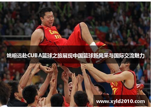 姚明远赴CUBA篮球之旅展现中国篮球新风采与国际交流魅力