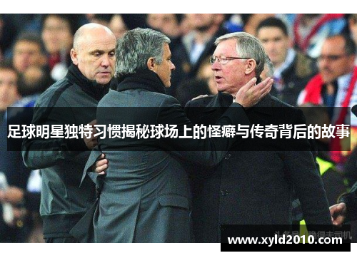 足球明星独特习惯揭秘球场上的怪癖与传奇背后的故事