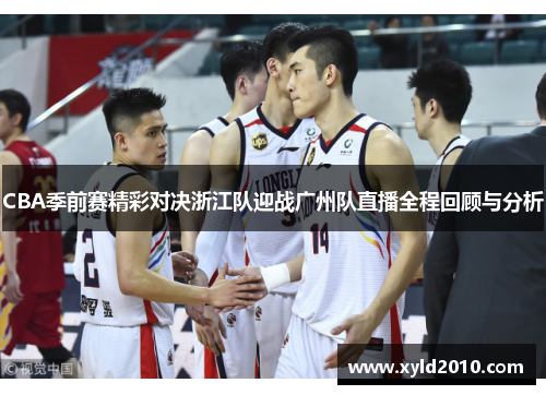 CBA季前赛精彩对决浙江队迎战广州队直播全程回顾与分析