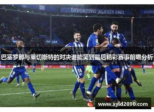 巴塞罗那与莱切斯特的对决谁能笑到最后精彩赛事前瞻分析