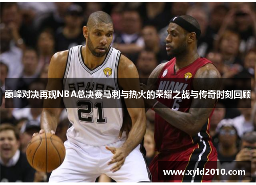 巅峰对决再现NBA总决赛马刺与热火的荣耀之战与传奇时刻回顾