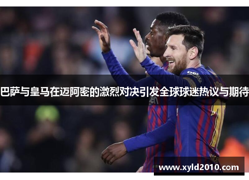 巴萨与皇马在迈阿密的激烈对决引发全球球迷热议与期待