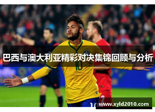 巴西与澳大利亚精彩对决集锦回顾与分析