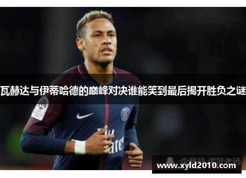 瓦赫达与伊蒂哈德的巅峰对决谁能笑到最后揭开胜负之谜