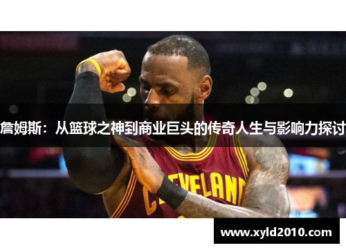 詹姆斯：从篮球之神到商业巨头的传奇人生与影响力探讨